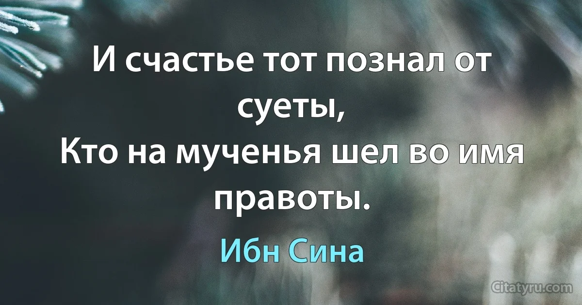 И счастье тот познал от суеты,
Кто на мученья шел во имя правоты. (Ибн Сина)