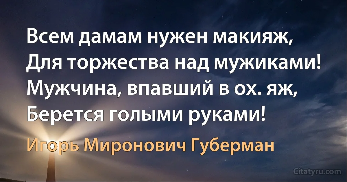 Всем дамам нужен макияж, Для торжества над мужиками! Мужчина, впавший в ох. яж, Берется голыми руками! (Игорь Миронович Губерман)