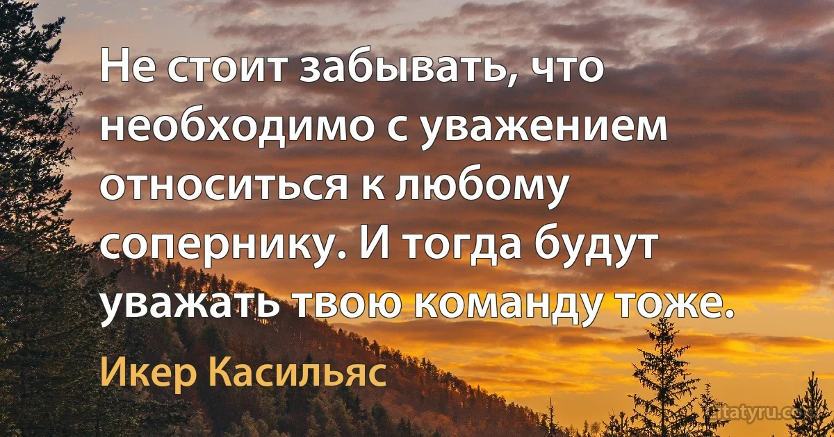 Не стоит забывать, что необходимо с уважением относиться к любому сопернику. И тогда будут уважать твою команду тоже. (Икер Касильяс)