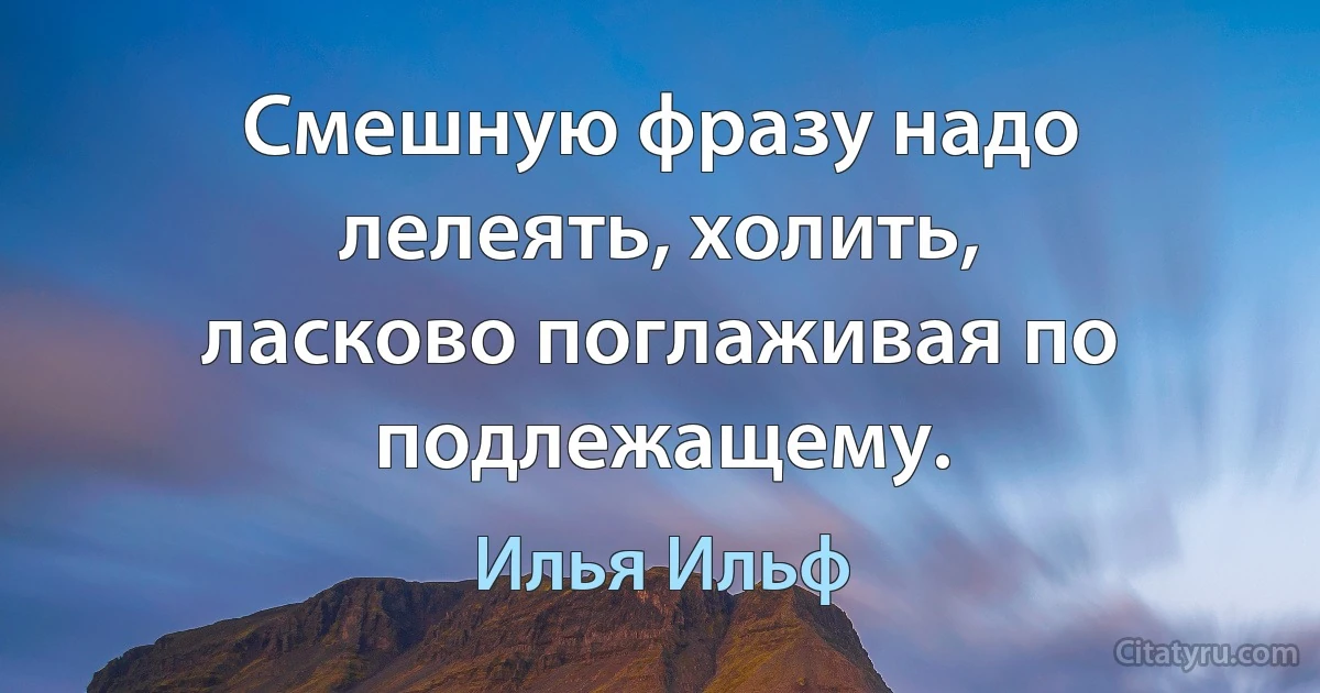 Смешную фразу надо лелеять, холить, ласково поглаживая по подлежащему. (Илья Ильф)