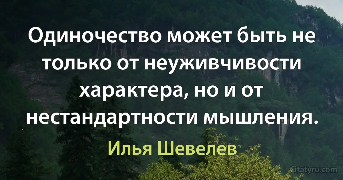 Одиночество может быть не только от неуживчивости характера, но и от нестандартности мышления. (Илья Шевелев)