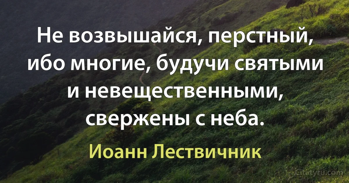 Не возвышайся, перстный, ибо многие, будучи святыми и невещественными, свержены с неба. (Иоанн Лествичник)