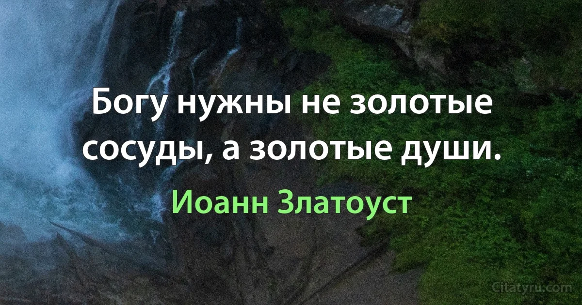 Богу нужны не золотые сосуды, а золотые души. (Иоанн Златоуст)