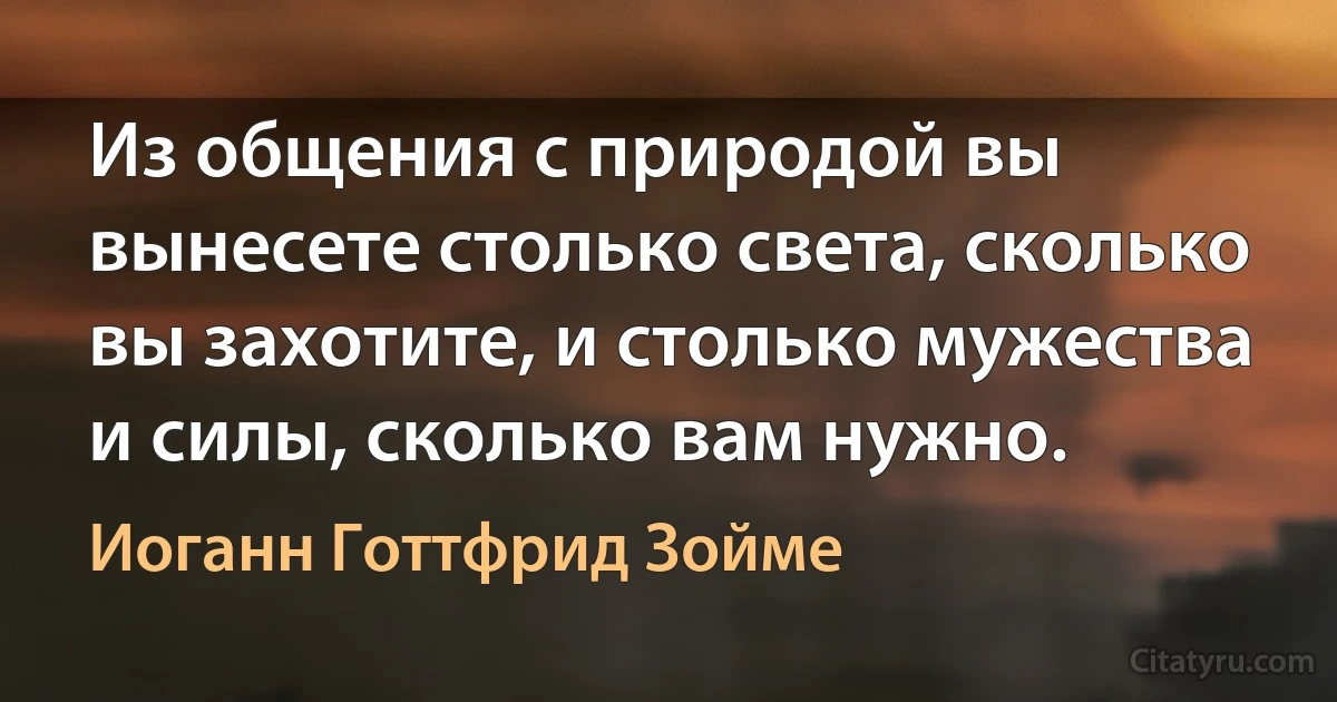 Из общения с природой вы вынесете столько света, сколько вы захотите, и столько мужества и силы, сколько вам нужно. (Иоганн Готтфрид Зойме)