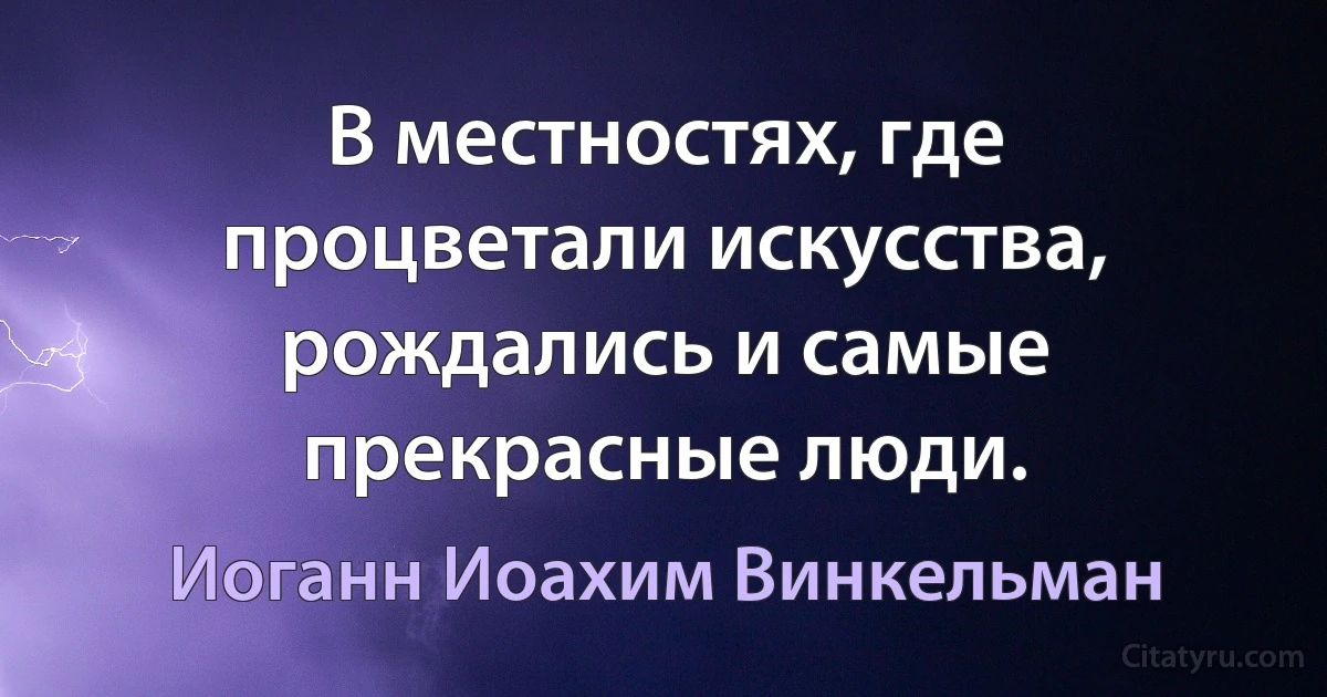 В местностях, где процветали искусства, рождались и самые прекрасные люди. (Иоганн Иоахим Винкельман)