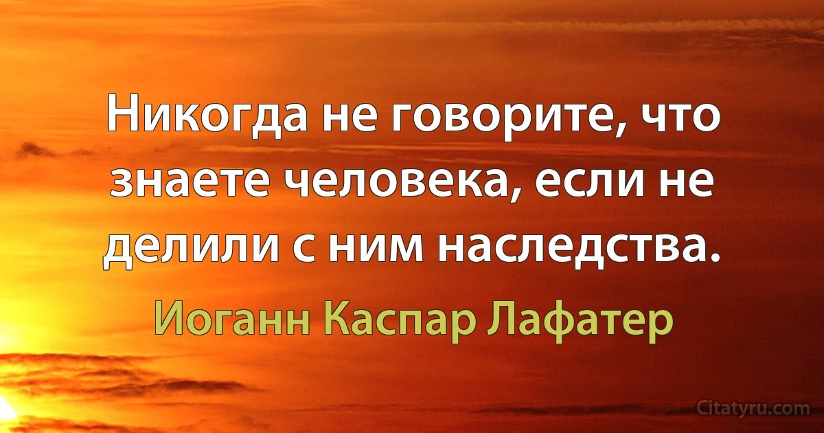 Никогда не говорите, что знаете человека, если не делили с ним наследства. (Иоганн Каспар Лафатер)