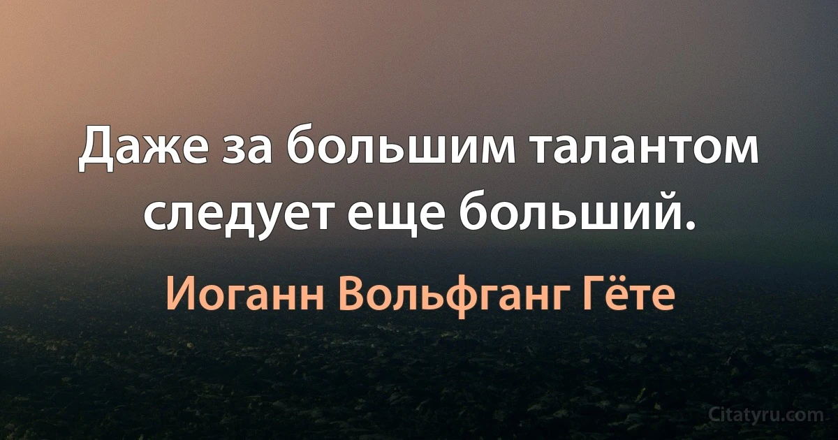 Даже за большим талантом следует еще больший. (Иоганн Вольфганг Гёте)