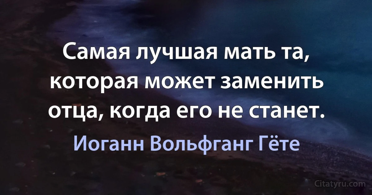 Самая лучшая мать та, которая может заменить отца, когда его не станет. (Иоганн Вольфганг Гёте)