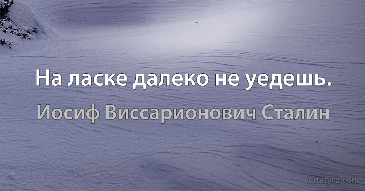 На ласке далеко не уедешь. (Иосиф Виссарионович Сталин)