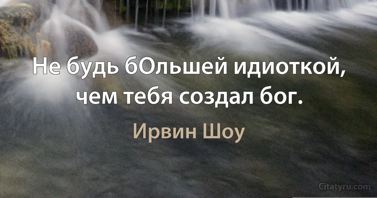 Не будь бОльшей идиоткой, чем тебя создал бог. (Ирвин Шоу)