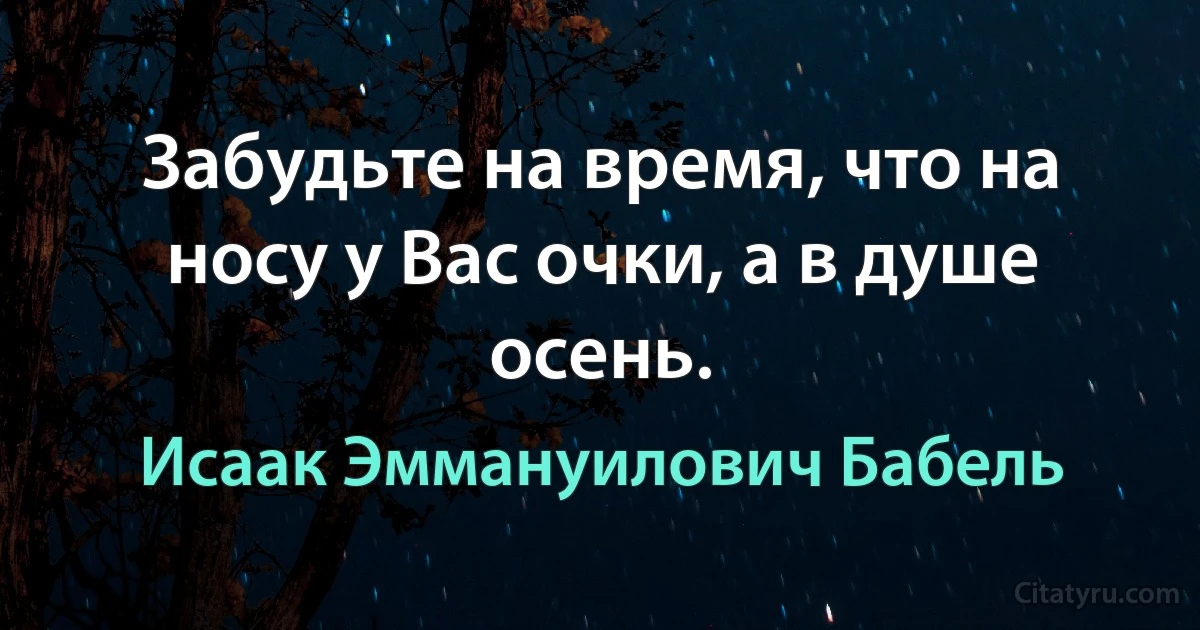 Забудьте на время, что на носу у Вас очки, а в душе осень. (Исаак Эммануилович Бабель)