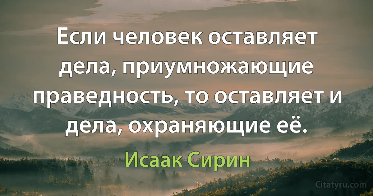 Если человек оставляет дела, приумножающие праведность, то оставляет и дела, охраняющие её. (Исаак Сирин)