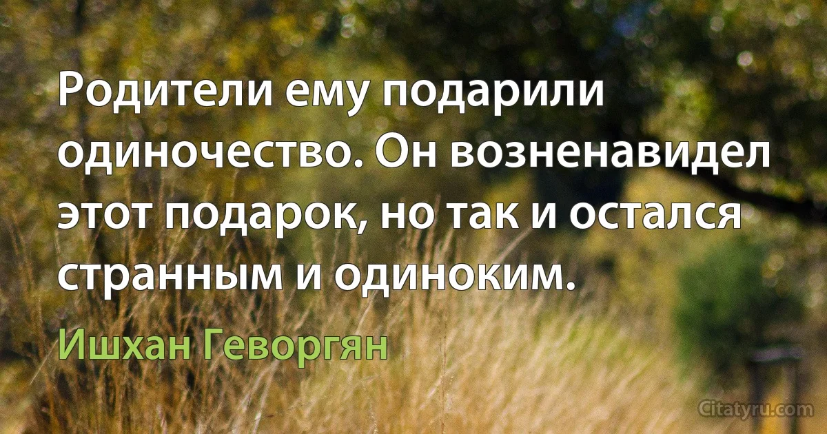 Родители ему подарили одиночество. Он возненавидел этот подарок, но так и остался странным и одиноким. (Ишхан Геворгян)