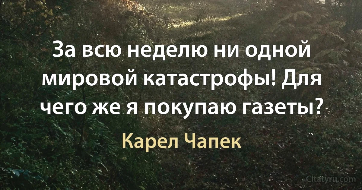 За всю неделю ни одной мировой катастрофы! Для чего же я покупаю газеты? (Карел Чапек)