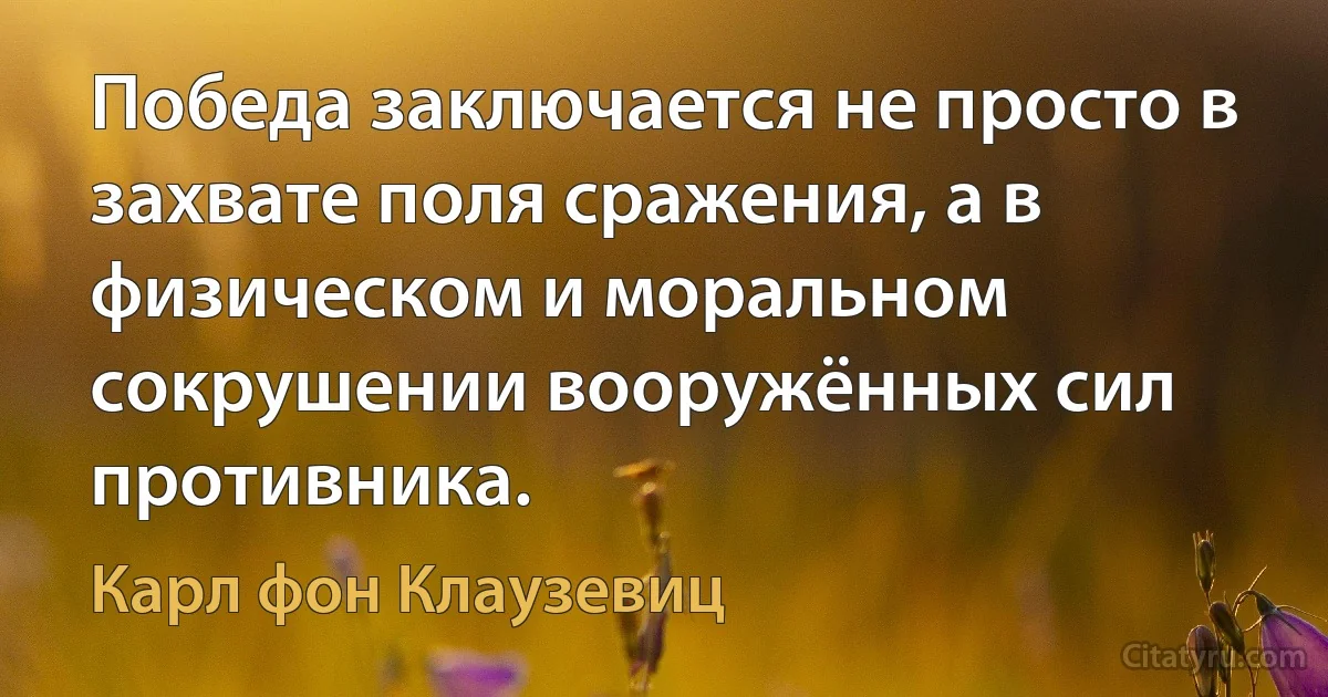 Победа заключается не просто в захвате поля сражения, а в физическом и моральном сокрушении вооружённых сил противника. (Карл фон Клаузевиц)