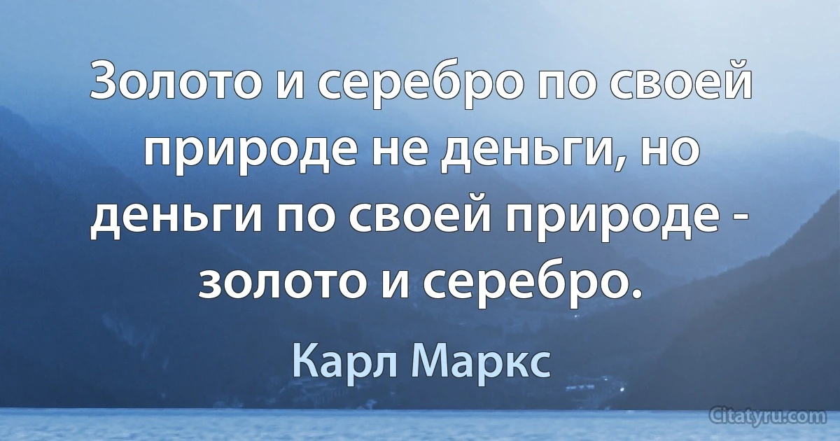 Золото и серебро по своей природе не деньги, но деньги по своей природе - золото и серебро. (Карл Маркс)