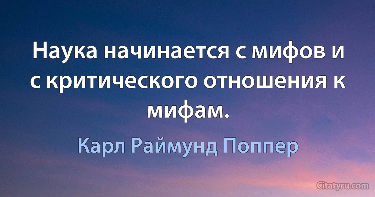 Наука начинается с мифов и с критического отношения к мифам. (Карл Раймунд Поппер)