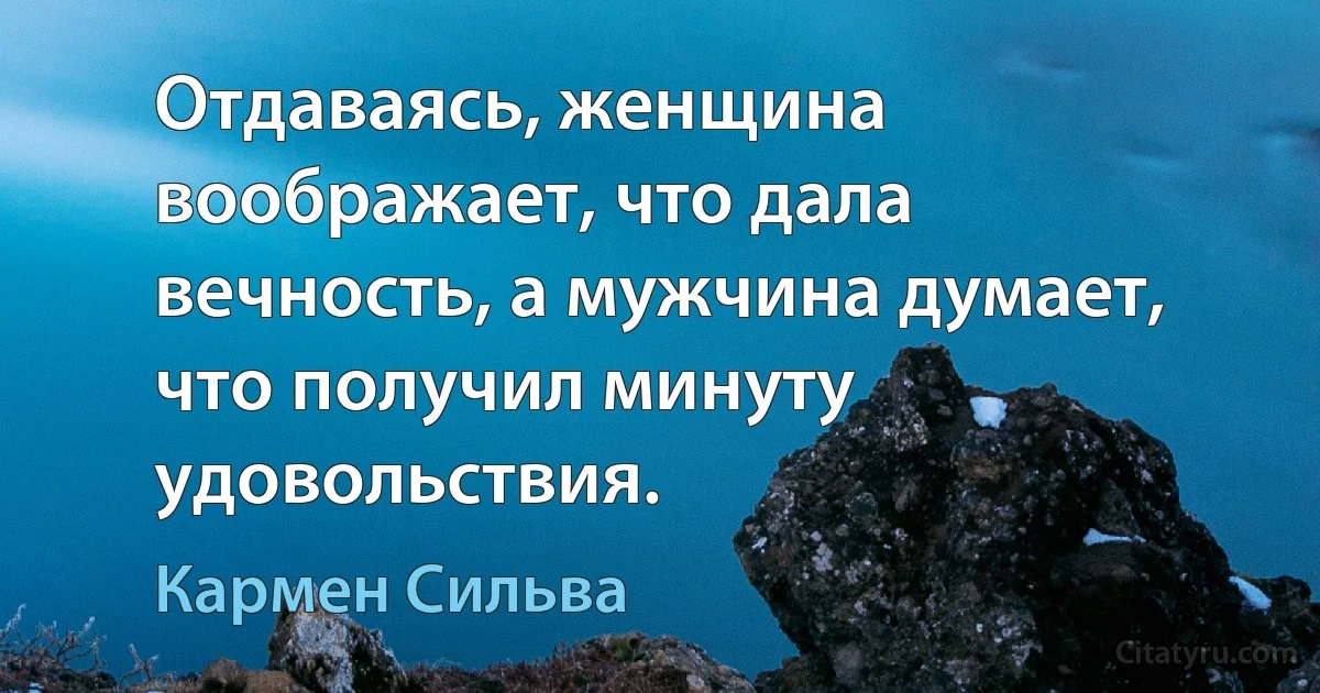 Отдаваясь, женщина воображает, что дала вечность, а мужчина думает, что получил минуту удовольствия. (Кармен Сильва)