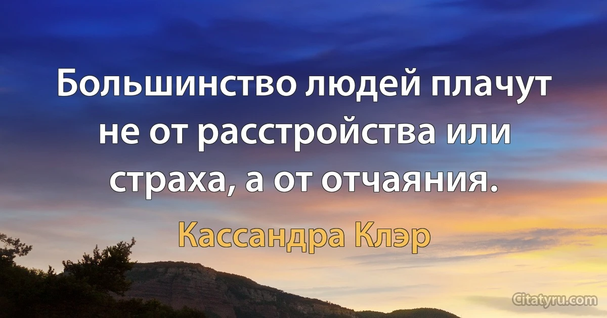 Большинство людей плачут не от расстройства или страха, а от отчаяния. (Кассандра Клэр)