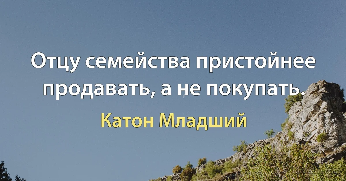 Отцу семейства пристойнее продавать, а не покупать. (Катон Младший)