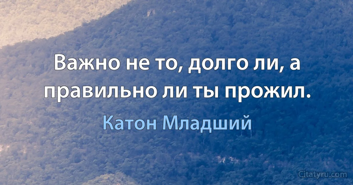 Важно не то, долго ли, а правильно ли ты прожил. (Катон Младший)