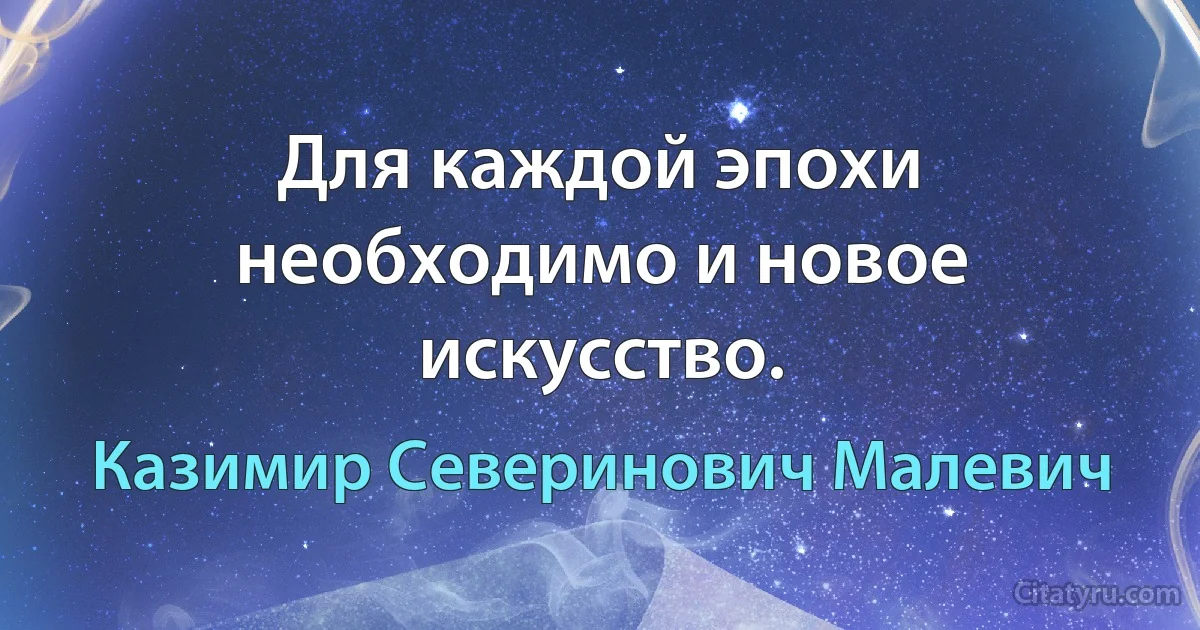 Для каждой эпохи необходимо и новое искусство. (Казимир Северинович Малевич)