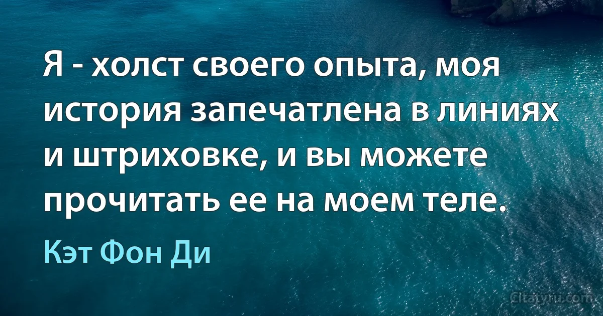 Я - холст своего опыта, моя история запечатлена в линиях и штриховке, и вы можете прочитать ее на моем теле. (Кэт Фон Ди)