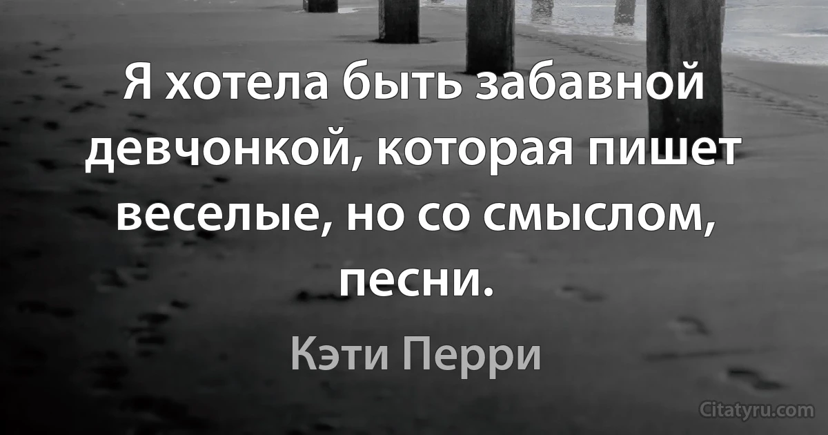 Я хотела быть забавной девчонкой, которая пишет веселые, но со смыслом, песни. (Кэти Перри)