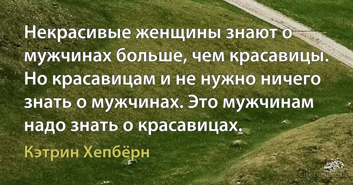 Некрасивые женщины знают о мужчинах больше, чем красавицы. Но красавицам и не нужно ничего знать о мужчинах. Это мужчинам надо знать о красавицах. (Кэтрин Хепбёрн)