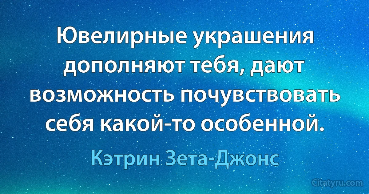 Ювелирные украшения дополняют тебя, дают возможность почувствовать себя какой-то особенной. (Кэтрин Зета-Джонс)