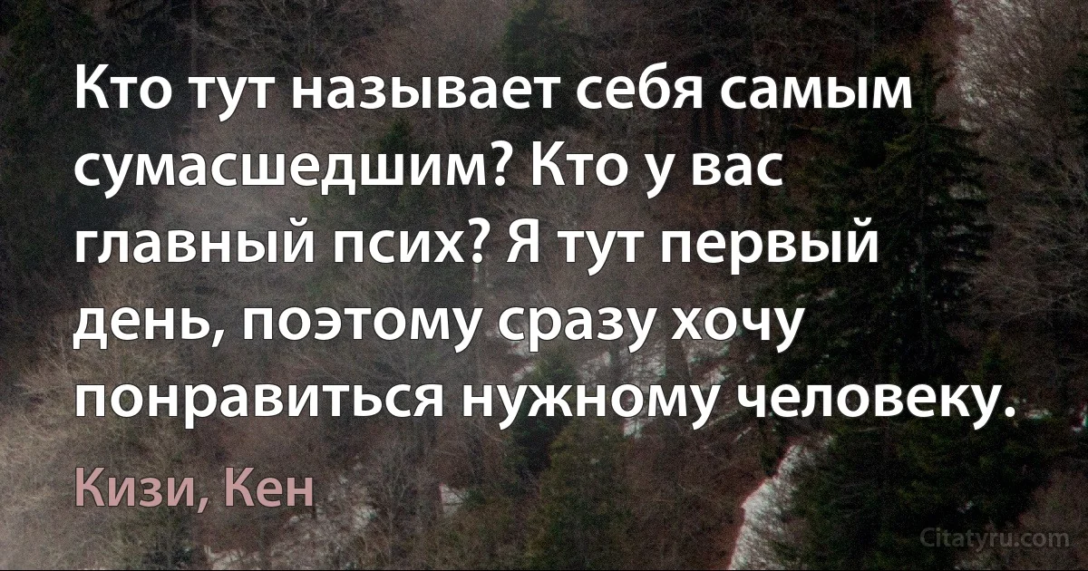 Кто тут называет себя самым сумасшедшим? Кто у вас главный псих? Я тут первый день, поэтому сразу хочу понравиться нужному человеку. (Кизи, Кен)