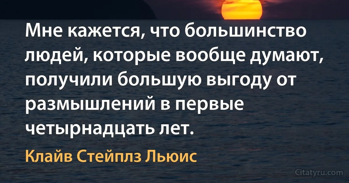 Мне кажется, что большинство людей, которые вообще думают, получили большую выгоду от размышлений в первые четырнадцать лет. (Клайв Стейплз Льюис)