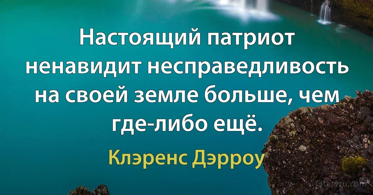 Настоящий патриот ненавидит несправедливость на своей земле больше, чем где-либо ещё. (Клэренс Дэрроу)