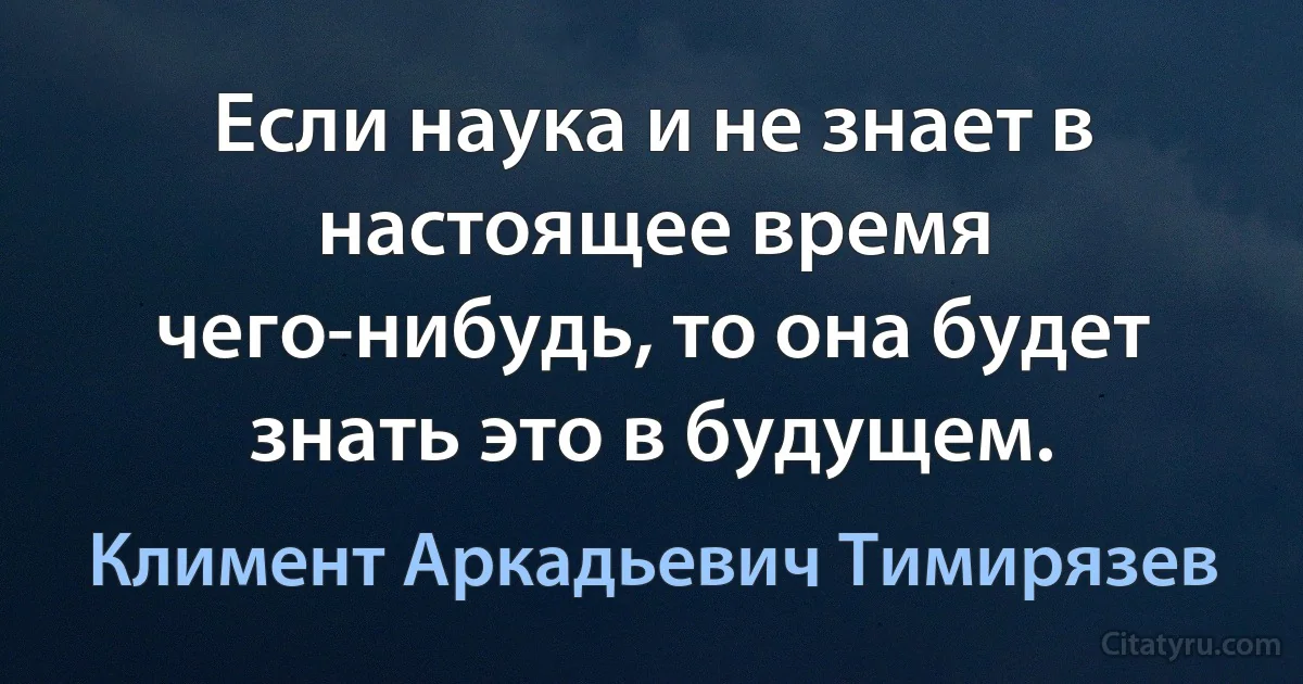 Если наука и не знает в настоящее время чего-нибудь, то она будет знать это в будущем. (Климент Аркадьевич Тимирязев)