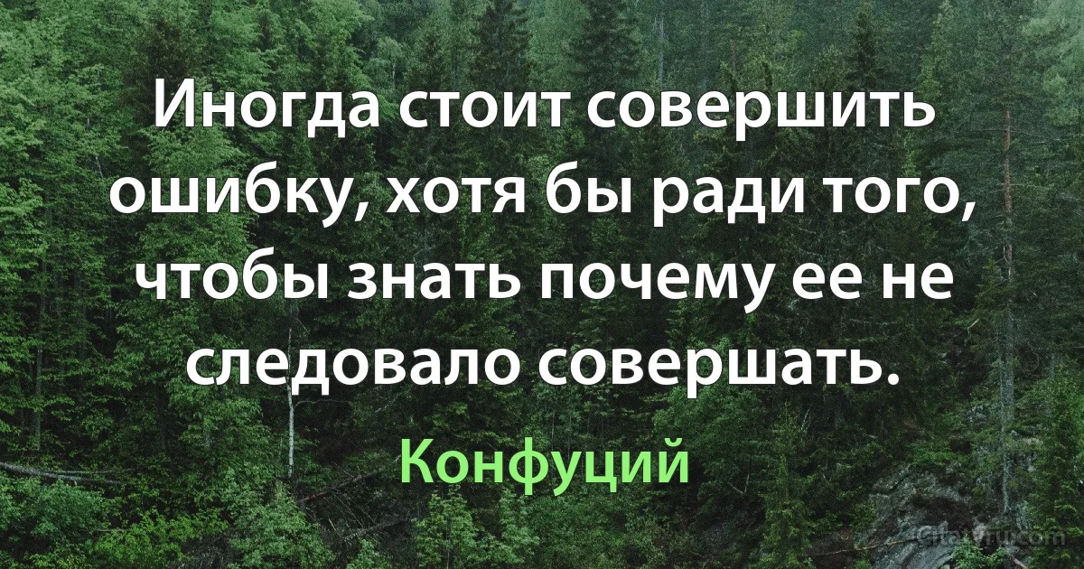 Иногда стоит совершить ошибку, хотя бы ради того, чтобы знать почему ее не следовало совершать. (Конфуций)