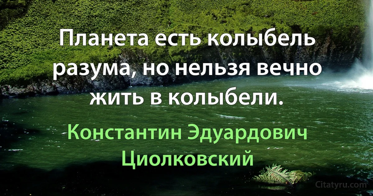 Планета есть колыбель разума, но нельзя вечно жить в колыбели. (Константин Эдуардович Циолковский)