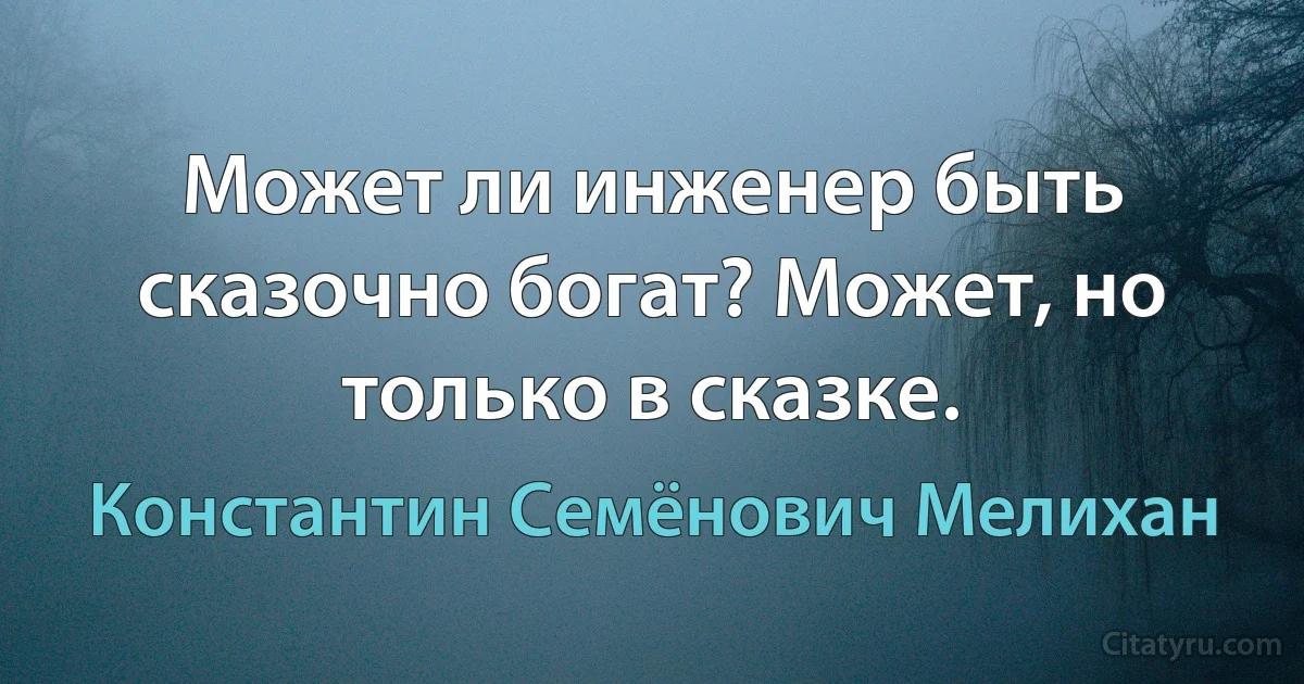 Может ли инженер быть сказочно богат? Может, но только в сказке. (Константин Семёнович Мелихан)