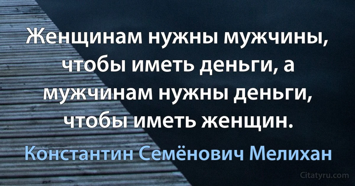 Женщинам нужны мужчины, чтобы иметь деньги, а мужчинам нужны деньги, чтобы иметь женщин. (Константин Семёнович Мелихан)