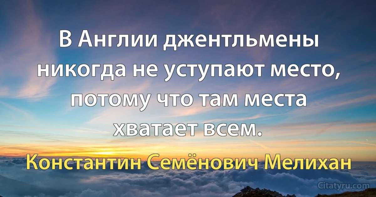 В Англии джентльмены никогда не уступают место, потому что там места хватает всем. (Константин Семёнович Мелихан)