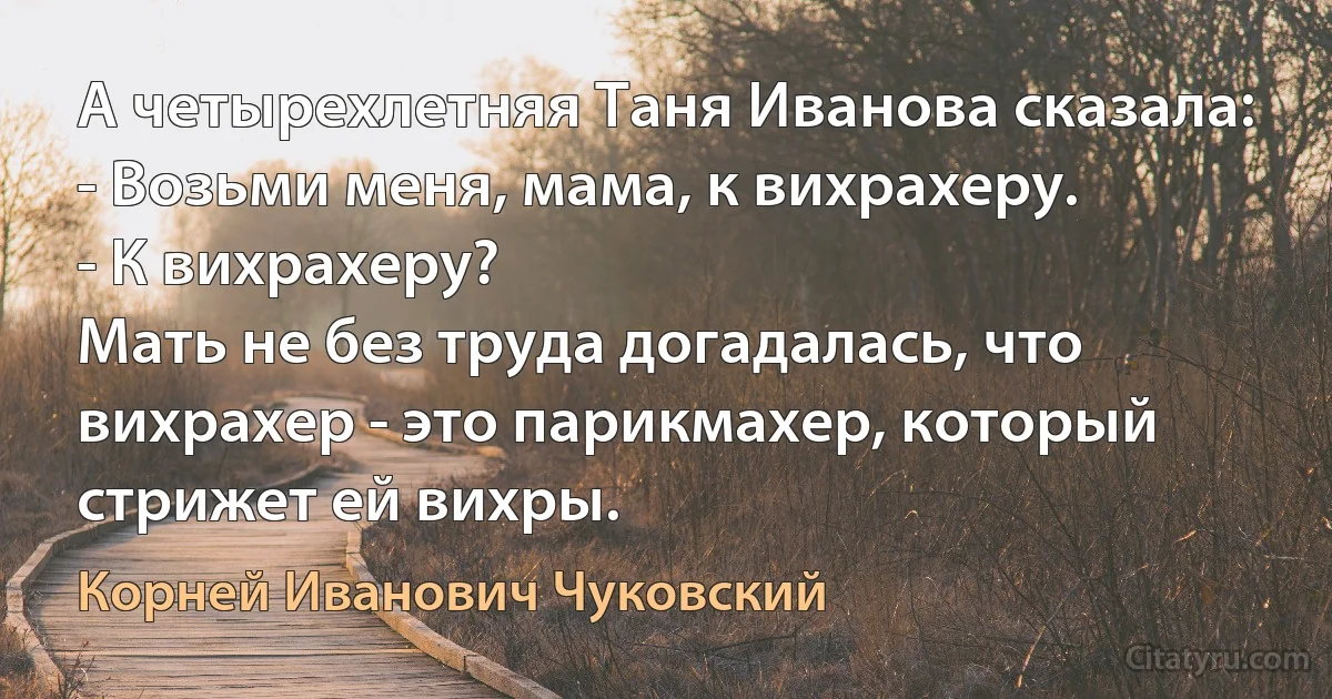 А четырехлетняя Таня Иванова сказала:
- Возьми меня, мама, к вихрахеру.
- К вихрахеру? 
Мать не без труда догадалась, что вихрахер - это парикмахер, который стрижет ей вихры. (Корней Иванович Чуковский)