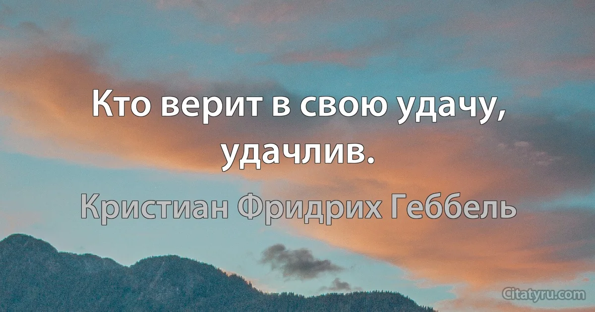 Кто верит в свою удачу, удачлив. (Кристиан Фридрих Геббель)