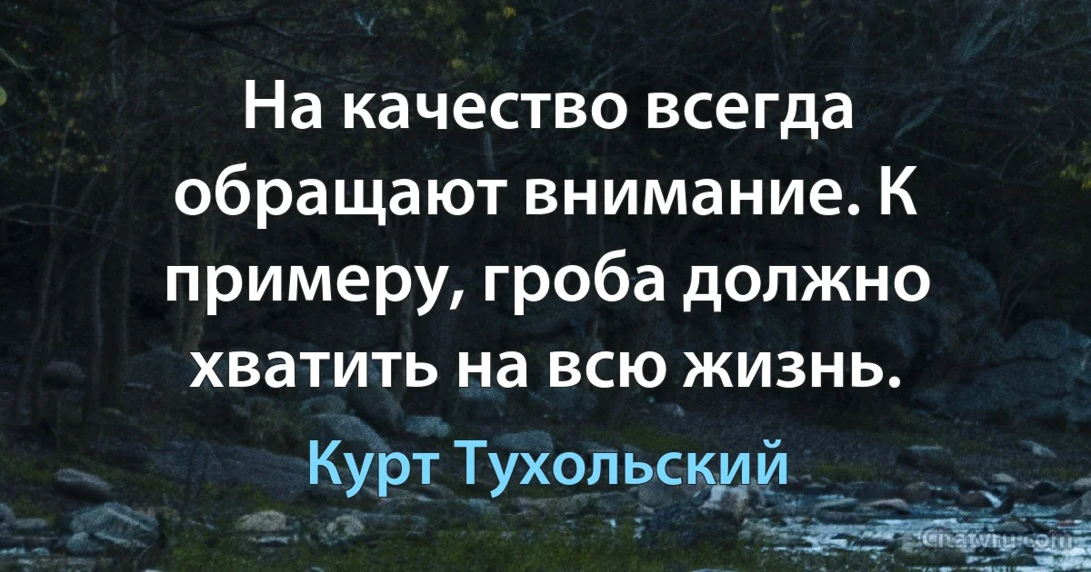 На качество всегда обращают внимание. К примеру, гроба должно хватить на всю жизнь. (Курт Тухольский)