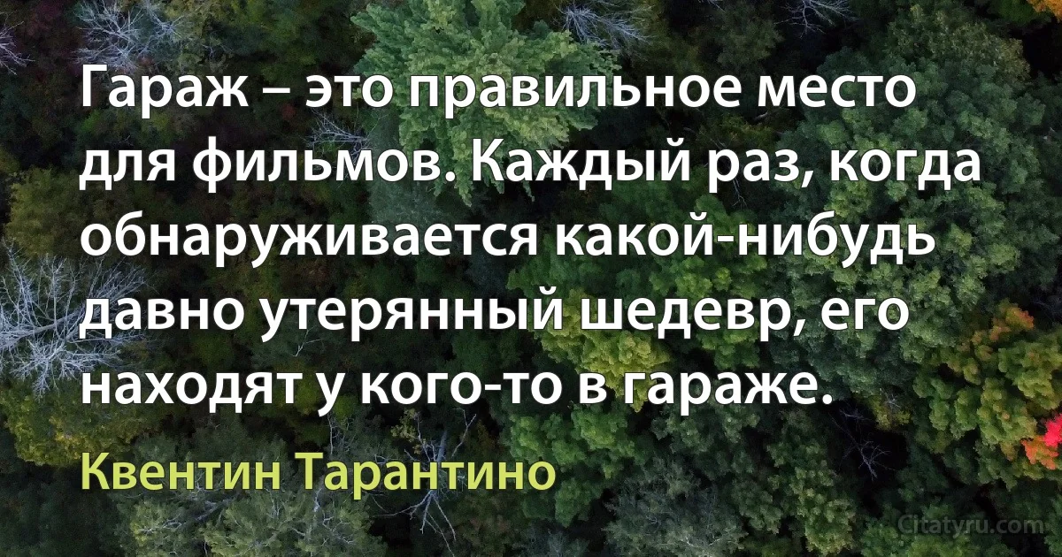 Гараж – это правильное место для фильмов. Каждый раз, когда обнаруживается какой-нибудь давно утерянный шедевр, его находят у кого-то в гараже. (Квентин Тарантино)