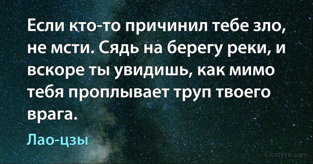 Если кто-то причинил тебе зло, не мсти. Сядь на берегу реки, и вскоре ты увидишь, как мимо тебя проплывает труп твоего врага. (Лао-цзы)