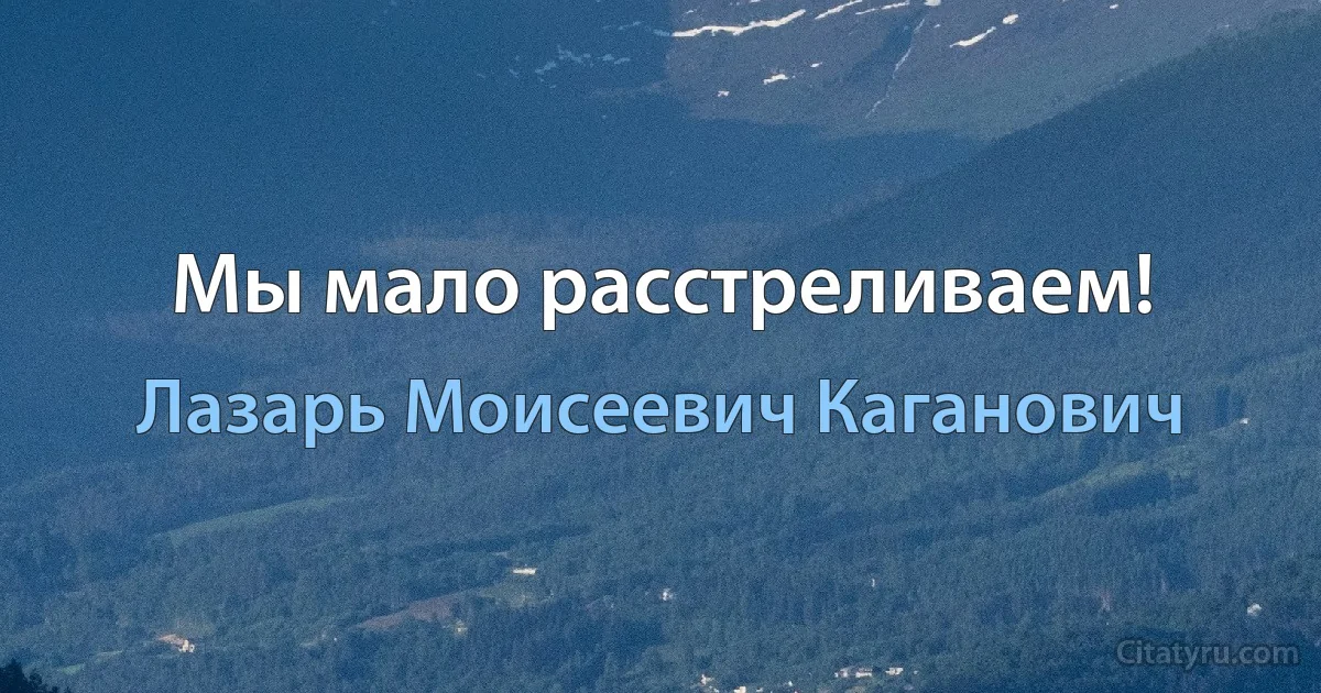 Мы мало расстреливаем! (Лазарь Моисеевич Каганович)