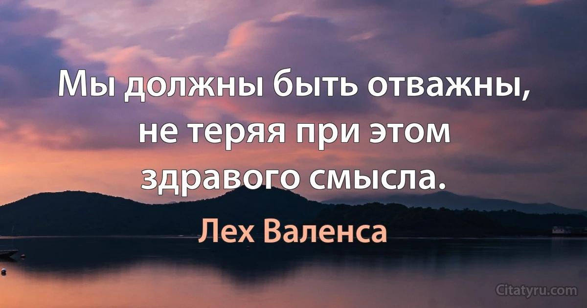 Мы должны быть отважны, не теряя при этом здравого смысла. (Лех Валенса)