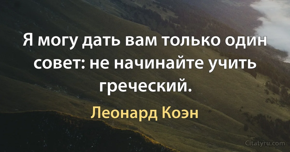 Я могу дать вам только один совет: не начинайте учить греческий. (Леонард Коэн)