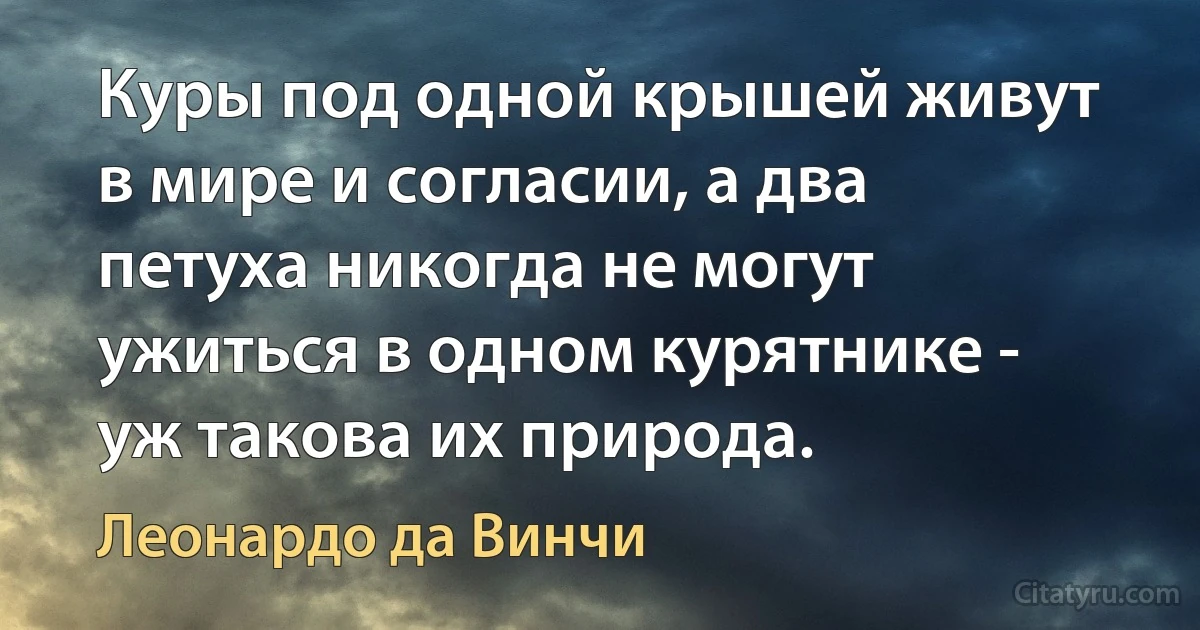 Куры под одной крышей живут в мире и согласии, а два петуха никогда не могут ужиться в одном курятнике - уж такова их природа. (Леонардо да Винчи)