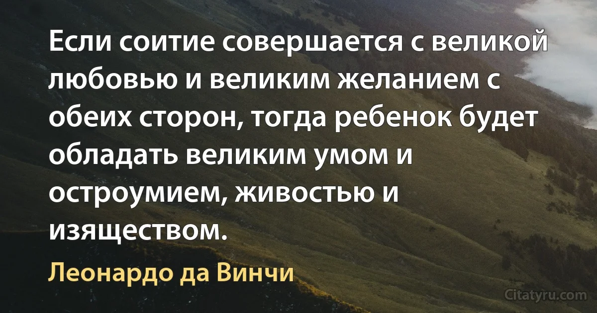 Если соитие совершается с великой любовью и великим желанием с обеих сторон, тогда ребенок будет обладать великим умом и остроумием, живостью и изяществом. (Леонардо да Винчи)