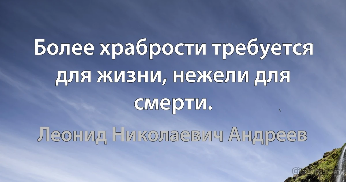 Более храбрости требуется для жизни, нежели для смерти. (Леонид Николаевич Андреев)